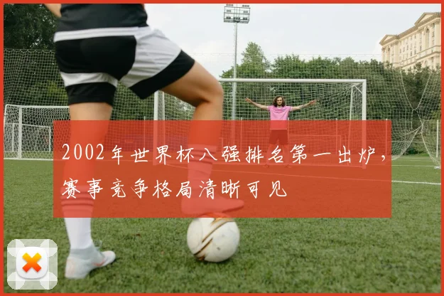 2002年世界杯八强排名第一出炉，赛事竞争格局清晰可见