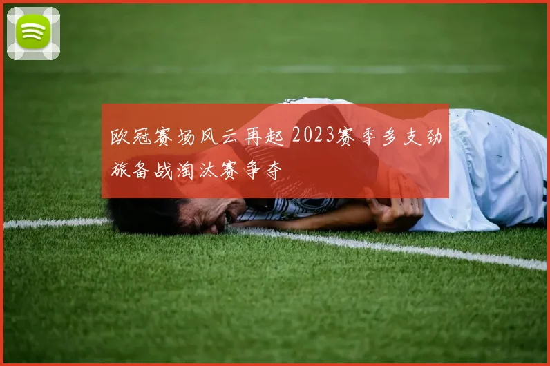 欧冠赛场风云再起 2023赛季多支劲旅备战淘汰赛争夺