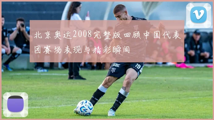 北京奥运2008完整版回顾中国代表团赛场表现与精彩瞬间