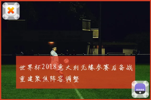 世界杯2018意大利无缘参赛后备战重建聚焦阵容调整